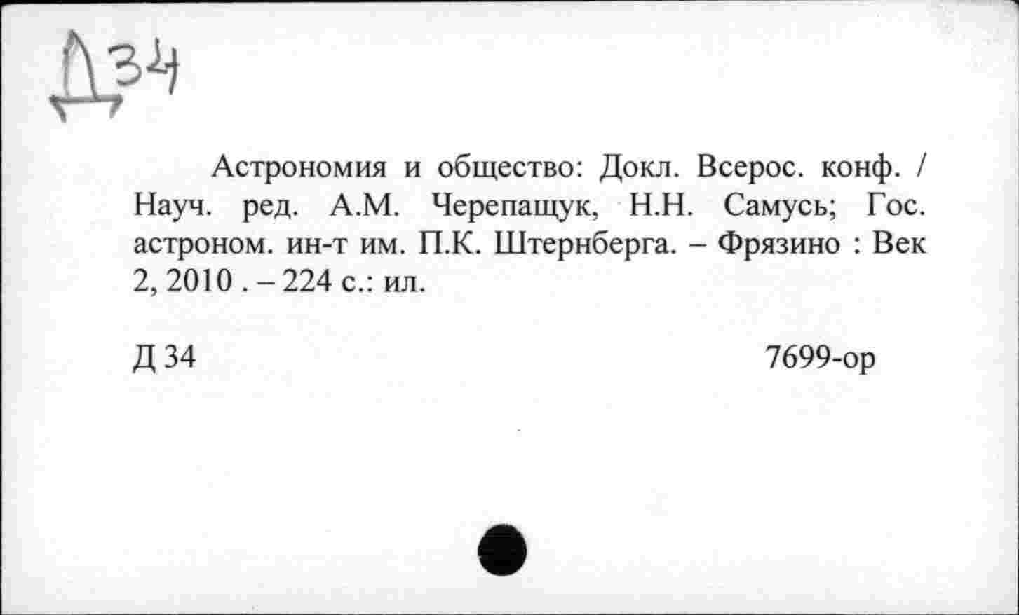 ﻿Астрономия и общество: Докл. Всерос. конф. / Науч. ред. А.М. Черепащук, Н.Н. Самусь; Гос. астроном, ин-т им. П.К. Штернберга. - Фрязино : Век 2, 2010 . - 224 с.: ил.
Д34
7699-ор